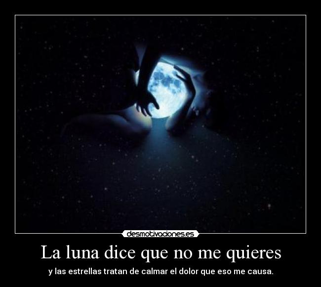 La luna dice que no me quieres - y las estrellas tratan de calmar el dolor que eso me causa.