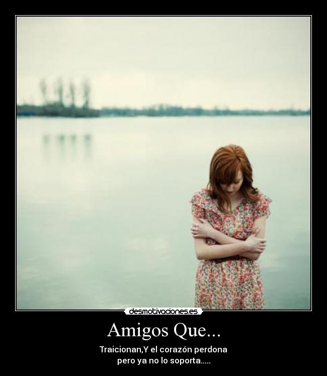 Amigos Que... - Traicionan,Y el corazón perdona
pero ya no lo soporta.....