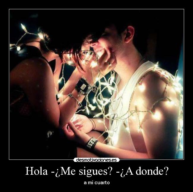 Hola -¿Me sigues? -¿A donde? - a mi cuarto