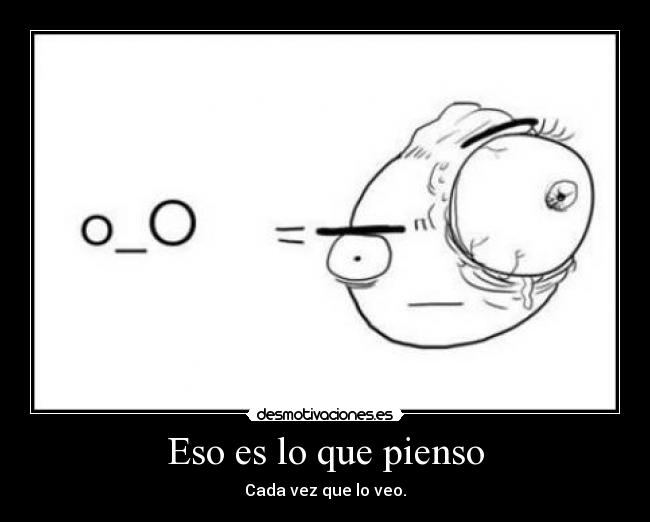 Eso es lo que pienso - Cada vez que lo veo.