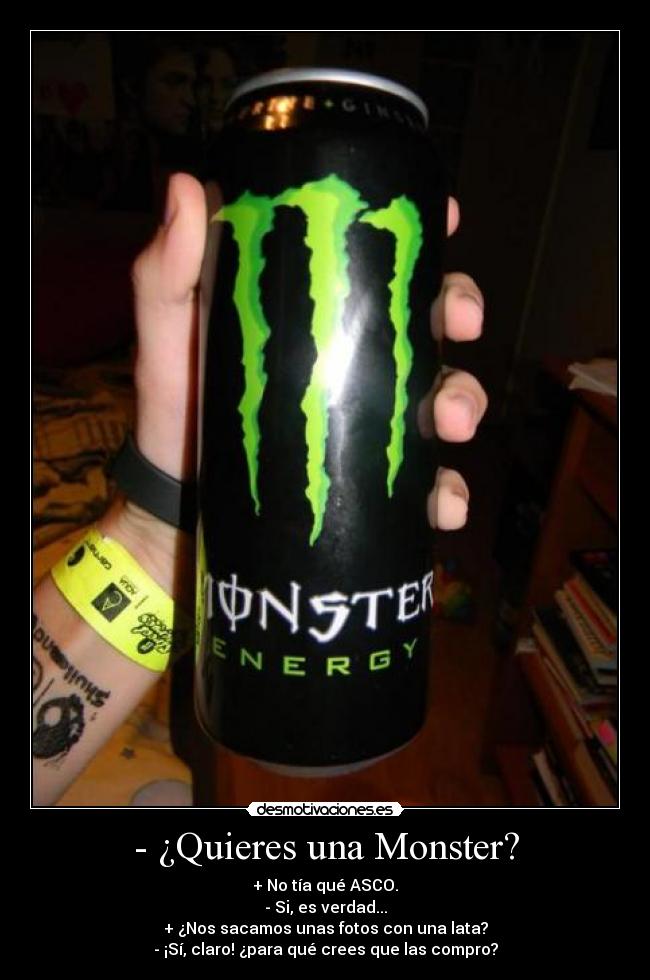 - ¿Quieres una Monster? - + No tía qué ASCO.
- Si, es verdad...
+ ¿Nos sacamos unas fotos con una lata?
- ¡Sí, claro! ¿para qué crees que las compro?