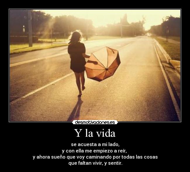 Y la vida - se acuesta a mi lado,
y con ella me empiezo a reír, 
y ahora sueño que voy caminando por todas las cosas
que faltan vivir, y sentir.