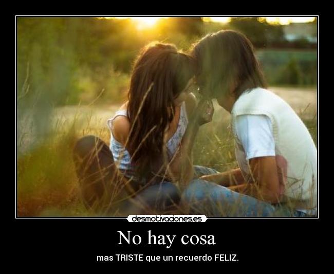 No hay cosa - mas TRISTE que un recuerdo FELIZ.