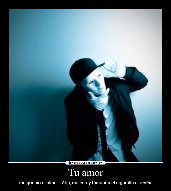 Tu amor - me quema el alma.... Ahh, no! estoy fumando el cigarrillo al revés ツ