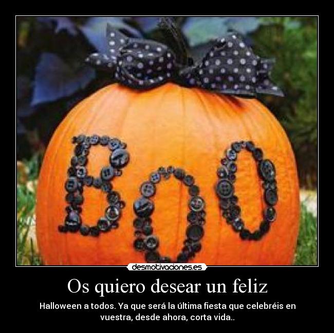 Os quiero desear un feliz - Halloween a todos. Ya que será la última fiesta que celebréis en
vuestra, desde ahora, corta vida..