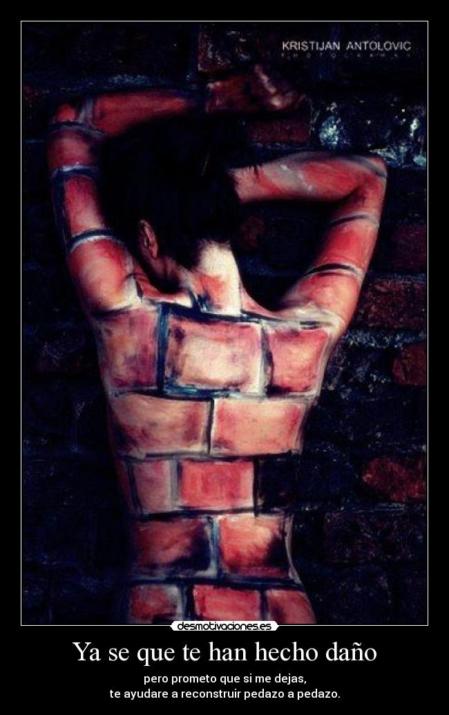 Ya se que te han hecho daño - pero prometo que si me dejas,
te ayudare a reconstruir pedazo a pedazo.