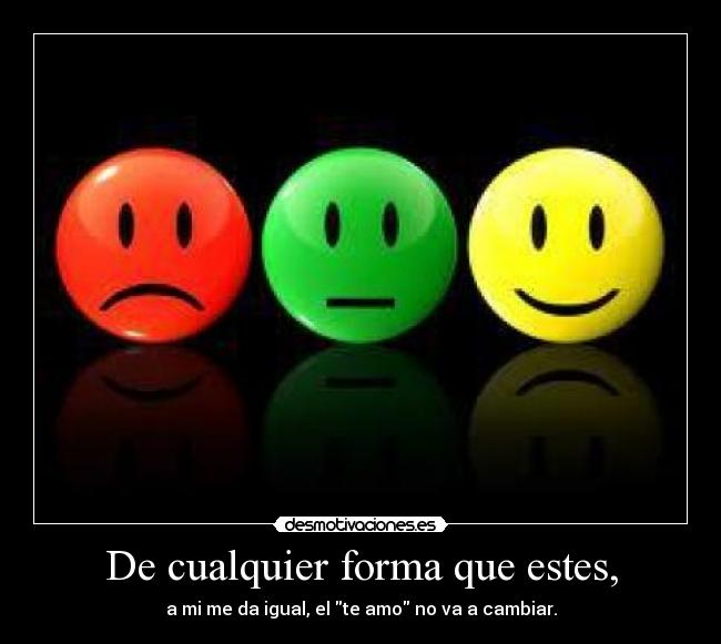 De cualquier forma que estes, - a mi me da igual, el te amo no va a cambiar.