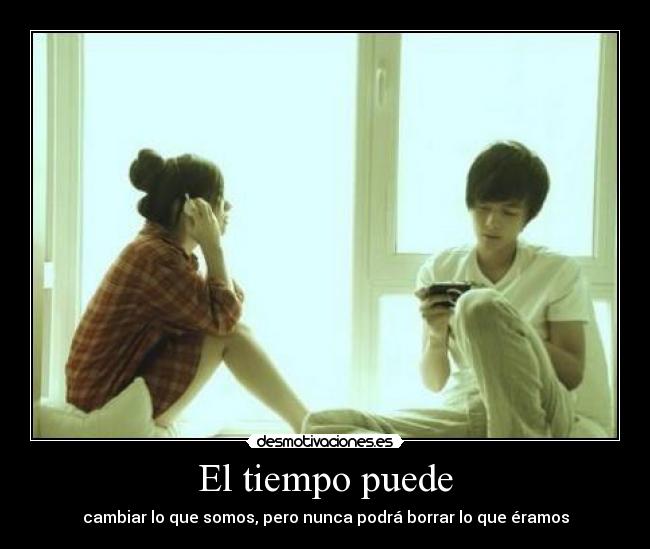 El tiempo puede - cambiar lo que somos, pero nunca podrá borrar lo que éramos