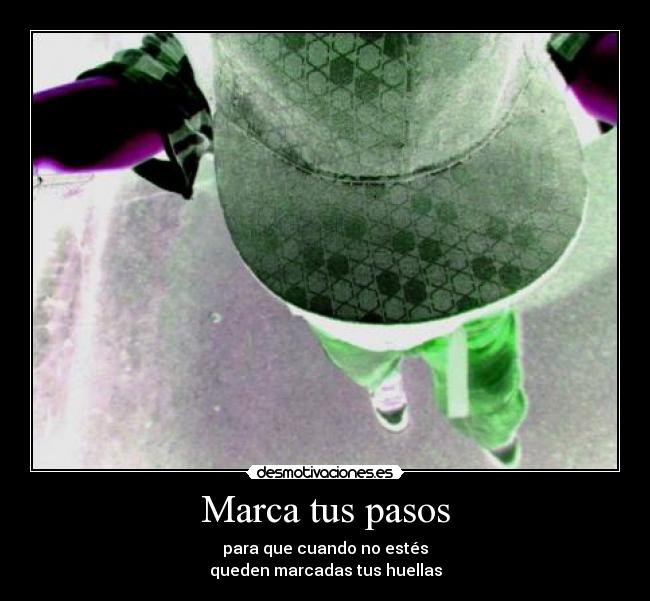 Marca tus pasos - para que cuando no estés
queden marcadas tus huellas