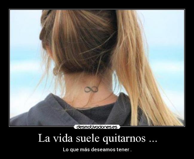 La vida suele quitarnos ... - Lo que más deseamos tener .