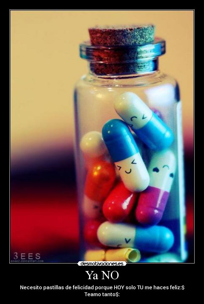Ya NO - Necesito pastillas de felicidad porque HOY solo TU me haces feliz:$♥ Teamo tanto$: