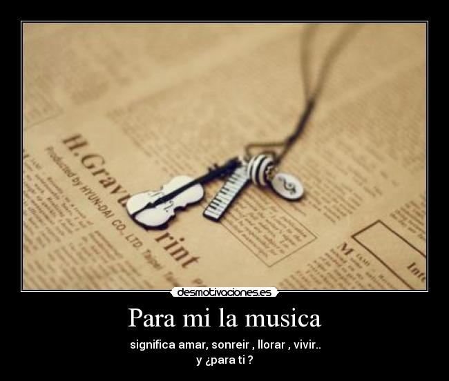 Para mi la musica - significa amar, sonreir , llorar , vivir..
y ¿para ti ?