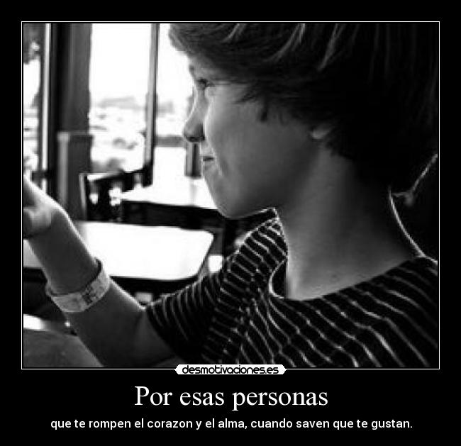 Por esas personas - que te rompen el corazon y el alma, cuando saven que te gustan.