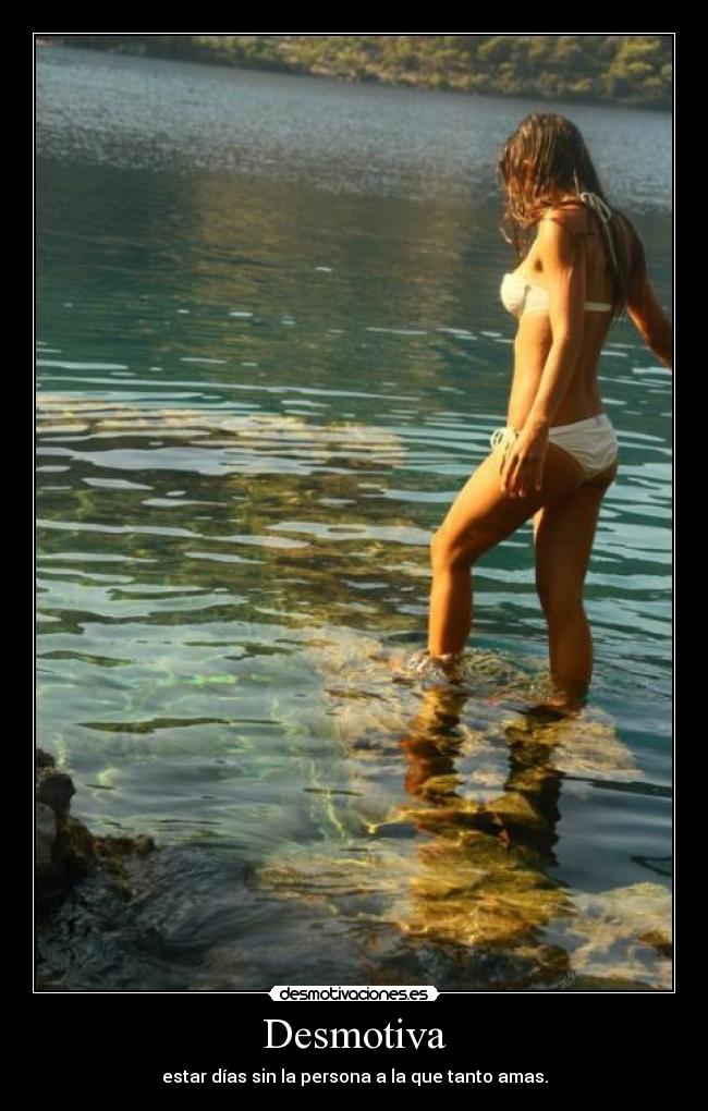 Desmotiva - estar días sin la persona a la que tanto amas.