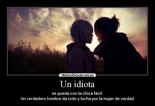 Un idiota - se queda con la chica fácil.
Un verdadero hombre da todo y lucha por la mujer de verdad.