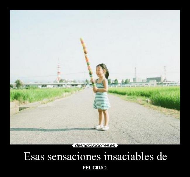 Esas sensaciones insaciables de - FELICIDAD.