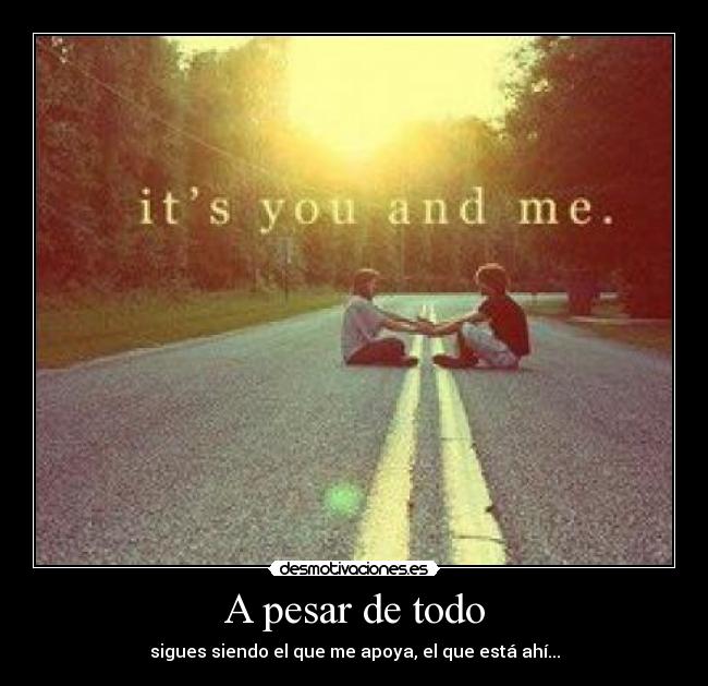 A pesar de todo - sigues siendo el que me apoya, el que está ahí...