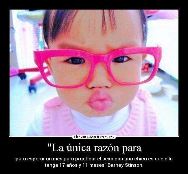 La única razón para - para esperar un mes para practicar el sexo con una chica es que ella
tenga 17 años y 11 meses Barney Stinson.