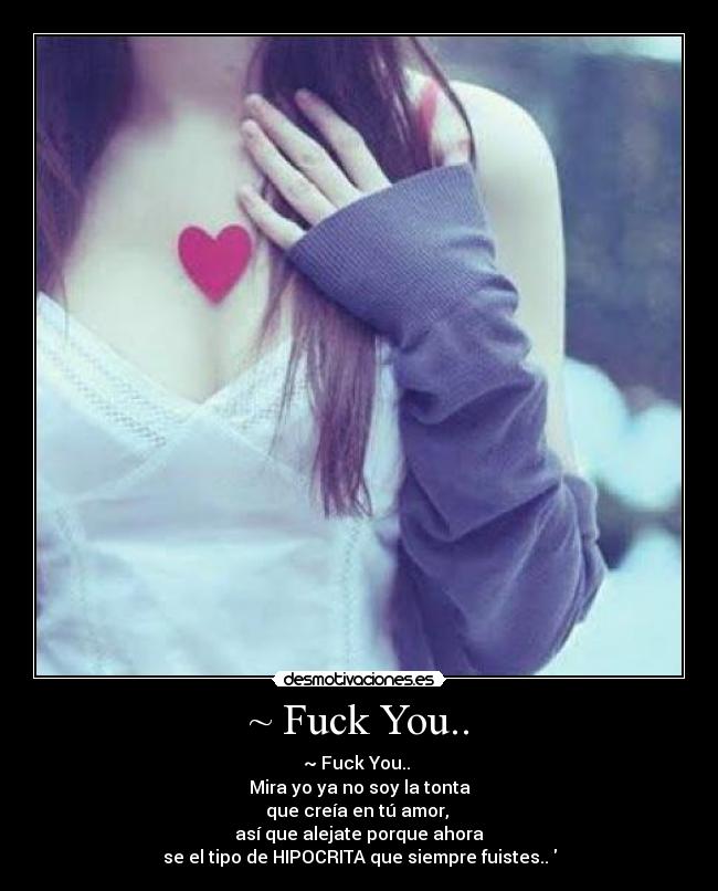 ~ Fuck You.. - ~ Fuck You..
Mira yo ya no soy la tonta
que creía en tú amor,
así que alejate porque ahora
se el tipo de HIPOCRITA que siempre fuistes..♥