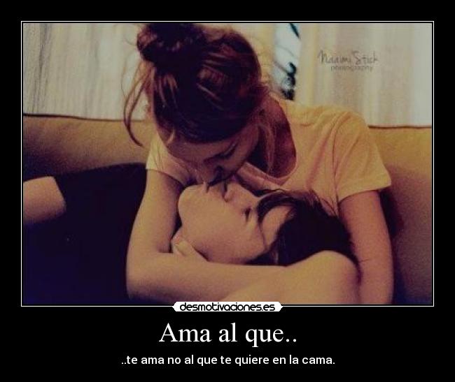 Ama al que.. - ..te ama no al que te quiere en la cama.