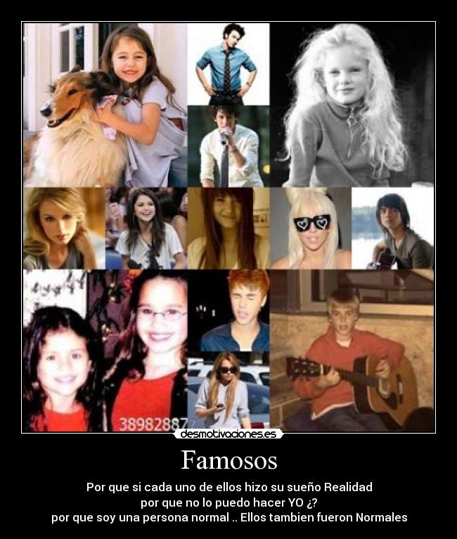 Famosos - Por que si cada uno de ellos hizo su sueño Realidad
por que no lo puedo hacer YO ¿?
por que soy una persona normal .. Ellos tambien fueron Normales