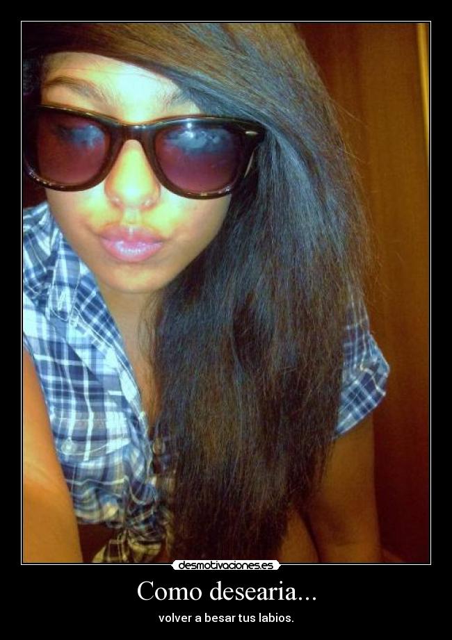 Como desearia... - volver a besar tus labios.