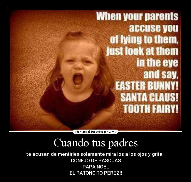 Cuando tus padres - te acusan de mentirles solamente mira los a los ojos y grita:
CONEJO DE PASCUAS
PAPA NOEL
EL RATONCITO PEREZ!!
