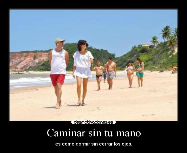 Caminar sin tu mano - es como dormir sin cerrar los ojos.