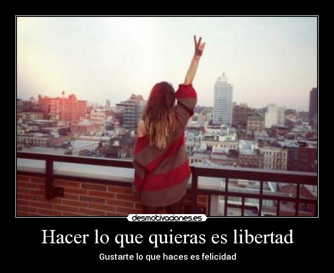 Hacer lo que quieras es libertad - Gustarte lo que haces es felicidad