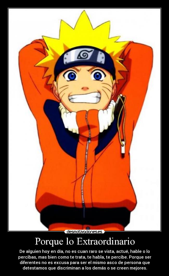 Porque lo Extraordinario - De alguien hoy en día, no es cuan raro se vista, actué, hable o lo
percibas, mas bien como te trata, te habla, te percibe. Porque ser
diferentes no es excusa para ser el mismo asco de persona que
detestamos que discriminan a los demás o se creen mejores.