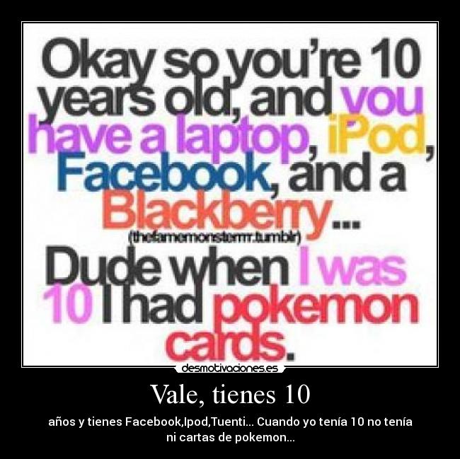Vale, tienes 10 - años y tienes Facebook,Ipod,Tuenti... Cuando yo tenía 10 no tenía
ni cartas de pokemon...