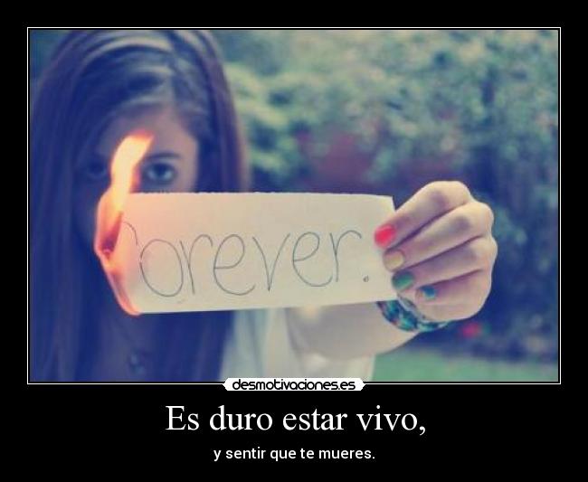 Es duro estar vivo, - y sentir que te mueres.