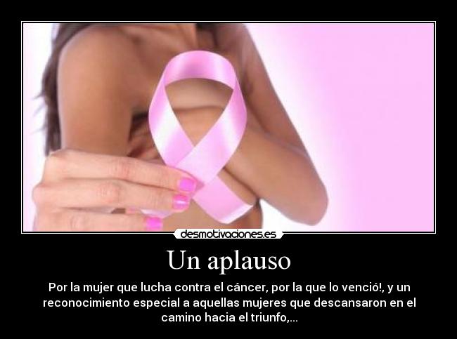 Un aplauso - Por la mujer que lucha contra el cáncer, por la que lo venció!, y un
reconocimiento especial a aquellas mujeres que descansaron en el
camino hacia el triunfo,...