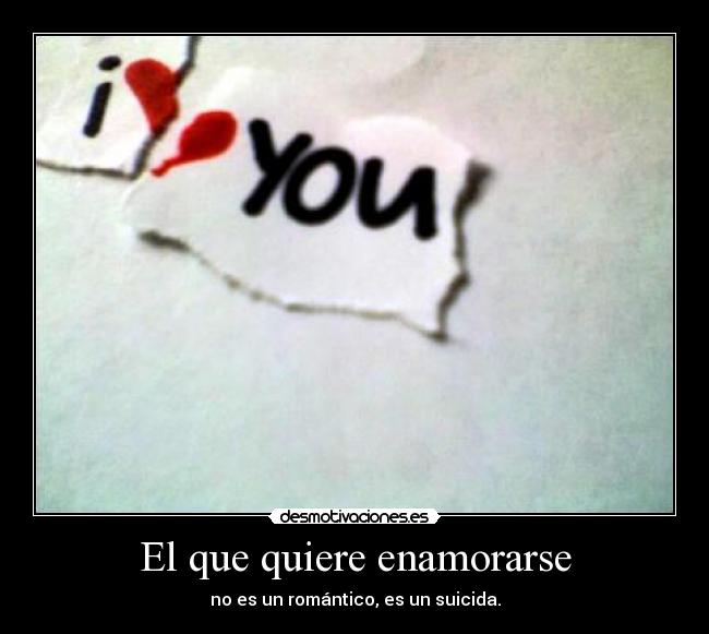 El que quiere enamorarse - no es un romántico, es un suicida.