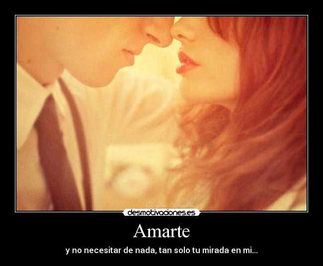 Amarte - y no necesitar de nada, tan solo tu mirada en mi...