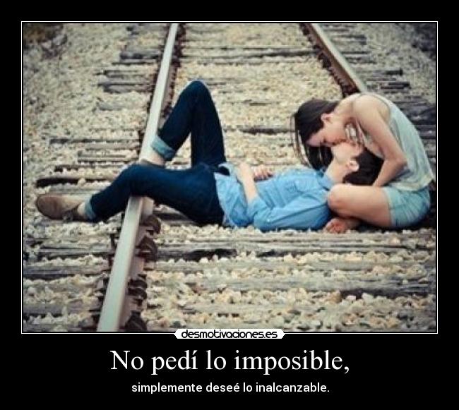 No pedí lo imposible, - simplemente deseé lo inalcanzable.