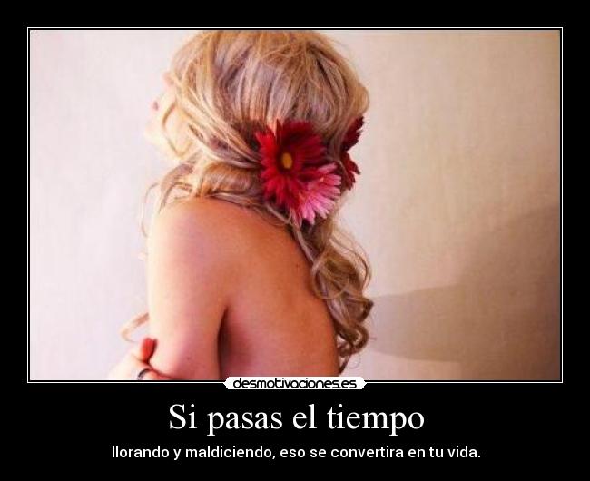 Si pasas el tiempo - llorando y maldiciendo, eso se convertira en tu vida.