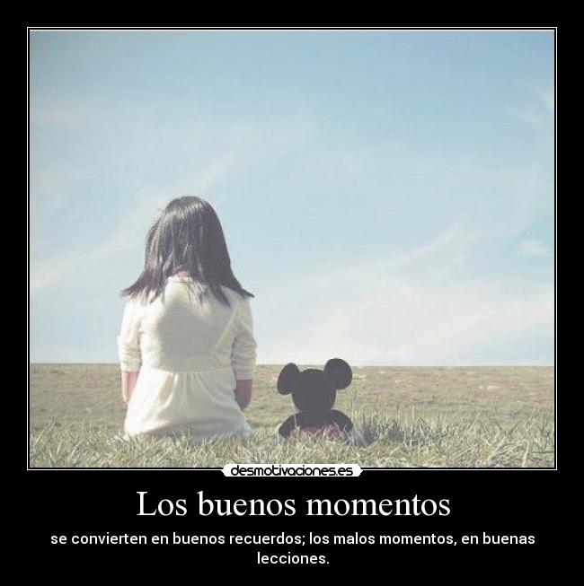 Los buenos momentos - se convierten en buenos recuerdos; los malos momentos, en buenas lecciones.