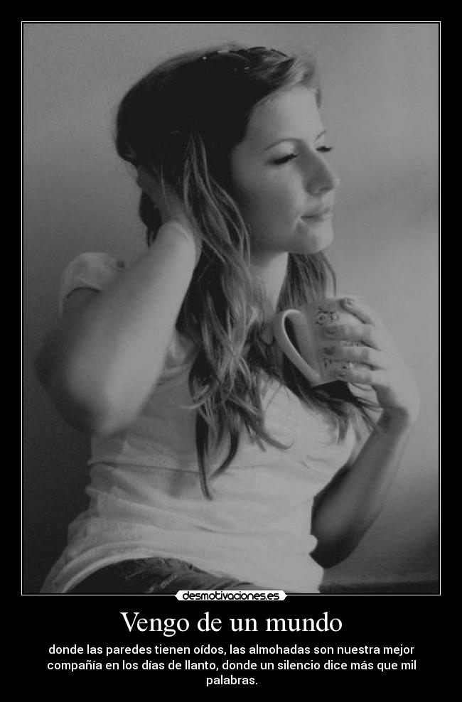 Vengo de un mundo - donde las paredes tienen oídos, las almohadas son nuestra mejor
compañía en los días de llanto, donde un silencio dice más que mil
palabras.