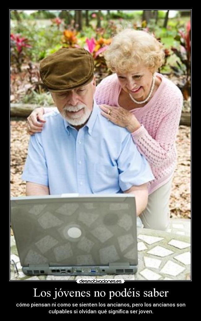 Los jóvenes no podéis saber - cómo piensan ni como se sienten los ancianos, pero los ancianos son
culpables si olvidan qué significa ser joven.