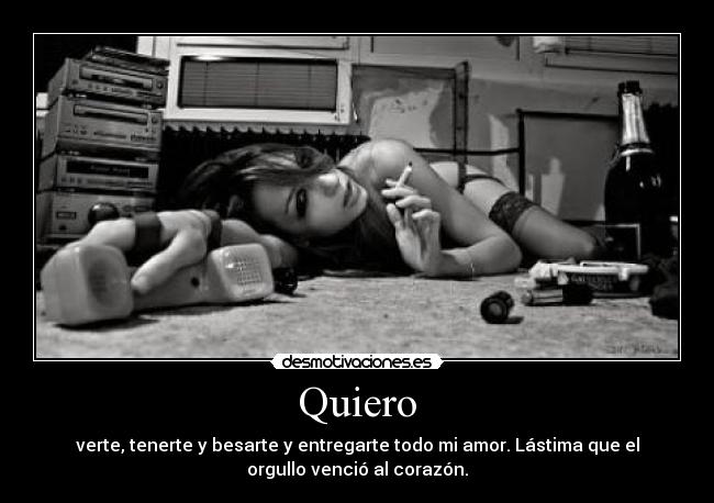 Quiero - verte, tenerte y besarte y entregarte todo mi amor. Lástima que el
orgullo venció al corazón.