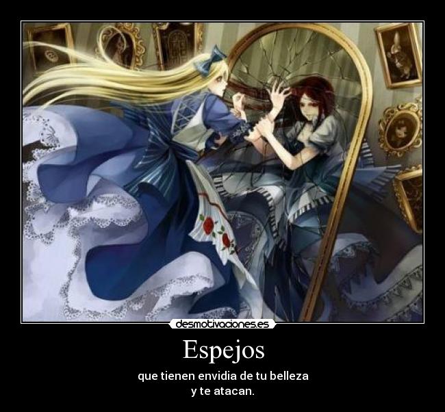 Espejos - que tienen envidia de tu belleza
y te atacan.