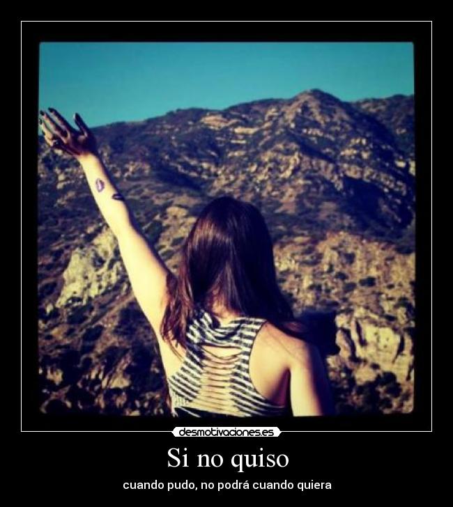 Si no quiso - cuando pudo, no podrá cuando quiera