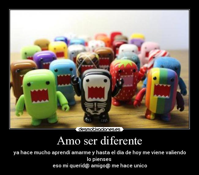 Amo ser diferente - ya hace mucho aprendí amarme y hasta el día de hoy me viene valiendo lo pienses
eso mi querid@ amigo@ me hace unico