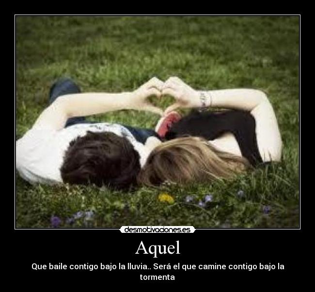 Aquel - Que baile contigo bajo la lluvia.. Será el que camine contigo bajo la tormenta