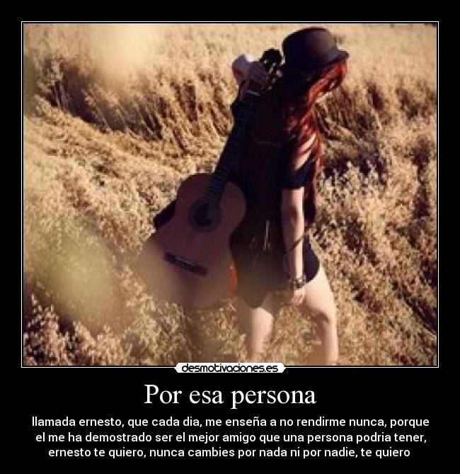 Por esa persona - llamada ernesto, que cada dia, me enseña a no rendirme nunca, porque
el me ha demostrado ser el mejor amigo que una persona podria tener,
ernesto te quiero, nunca cambies por nada ni por nadie, te quiero 