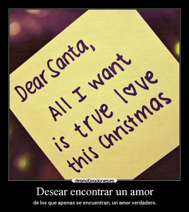 Desear encontrar un amor - de los que apenas se encuentran, un amor verdadero.