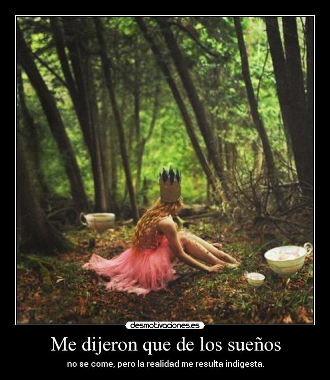 Me dijeron que de los sueños - no se come, pero la realidad me resulta indigesta.