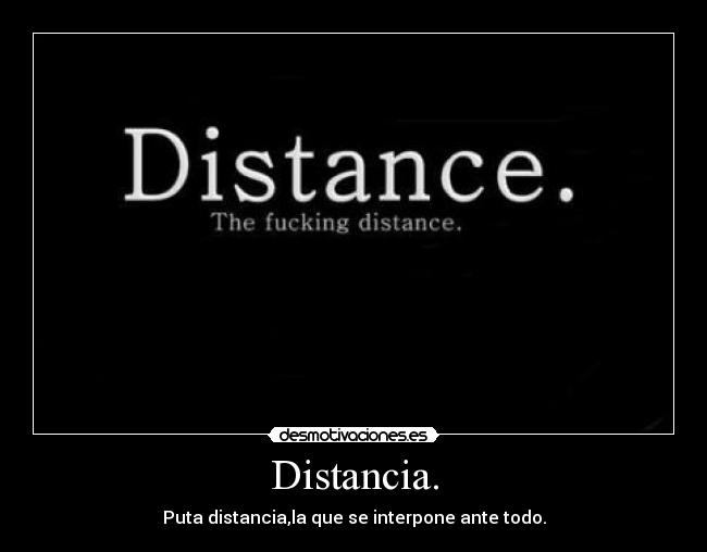 Distancia. - Puta distancia,la que se interpone ante todo.