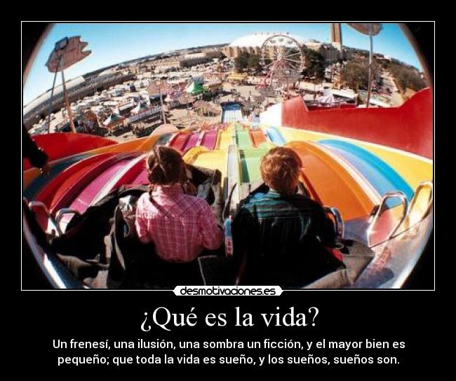 ¿Qué es la vida? - Un frenesí, una ilusión, una sombra un ficción, y el mayor bien es
pequeño; que toda la vida es sueño, y los sueños, sueños son.